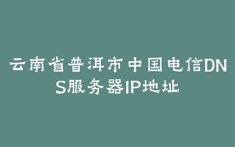 云南省普洱市中国电信DNS服务器IP地址