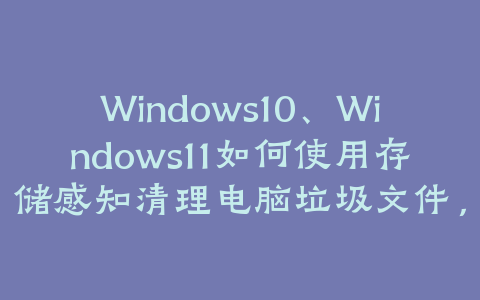 Windows10、Windows11如何使用存储感知清理电脑垃圾文件，释放硬盘空间